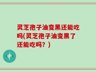 灵芝孢子油变黑还能吃吗(灵芝孢子油变黑了还能吃吗？)