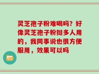 灵芝孢子粉难喝吗？好像灵芝孢子粉挺多人用的，我同事说也很方便服用，效果可以吗