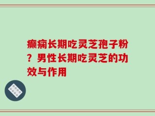 癫痫长期吃灵芝孢子粉？男性长期吃灵芝的功效与作用