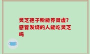 灵芝孢子粉能养肾虚？感冒发烧的人能吃灵芝吗