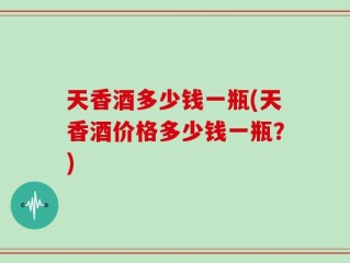 天香酒多少钱一瓶(天香酒价格多少钱一瓶？)