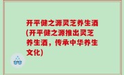 开平健之源灵芝养生酒(开平健之源推出灵芝养生酒，传承中华养生文化)
