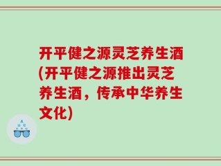 开平健之源灵芝养生酒(开平健之源推出灵芝养生酒，传承中华养生文化)