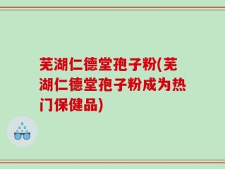 芜湖仁德堂孢子粉(芜湖仁德堂孢子粉成为热门保健品)