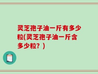 灵芝孢子油一斤有多少粒(灵芝孢子油一斤含多少粒？)