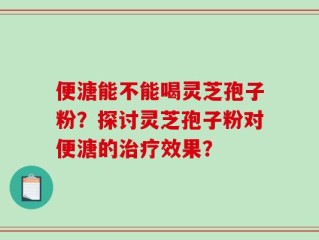 便溏能不能喝灵芝孢子粉？探讨灵芝孢子粉对便溏的治疗效果？