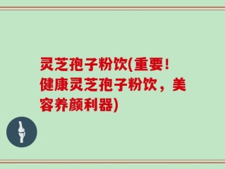灵芝孢子粉饮(重要！健康灵芝孢子粉饮，美容养颜利器)