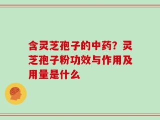 含灵芝孢子的中药？灵芝孢子粉功效与作用及用量是什么