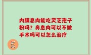 内膜息肉能吃灵芝孢子粉吗？鼻息肉可以不做手术吗可以怎么治疗