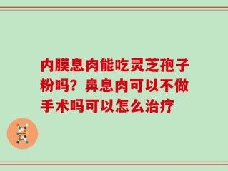 内膜息肉能吃灵芝孢子粉吗？鼻息肉可以不做手术吗可以怎么治疗