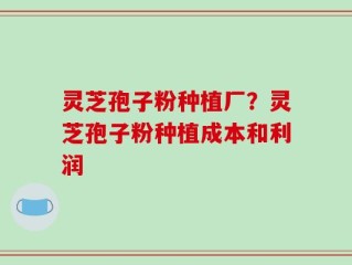 灵芝孢子粉种植厂？灵芝孢子粉种植成本和利润