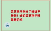 灵芝孢子粉吃了喉咙不舒服？好的灵芝孢子粉是苦的吗
