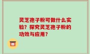 灵芝孢子粉可做什么实验？探究灵芝孢子粉的功效与应用？