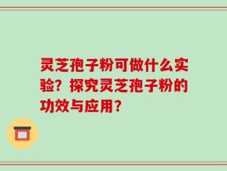 灵芝孢子粉可做什么实验？探究灵芝孢子粉的功效与应用？