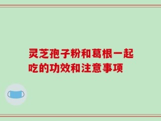 灵芝孢子粉和葛根一起吃的功效和注意事项
