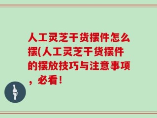 人工灵芝干货摆件怎么摆(人工灵芝干货摆件的摆放技巧与注意事项，必看！