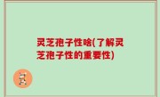 灵芝孢子性啥(了解灵芝孢子性的重要性)