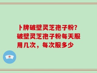 卜牌破壁灵芝孢子粉？破壁灵芝孢子粉每天服用几次，每次服多少