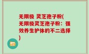 无限极 灵芝孢子粉(无限极灵芝孢子粉：强效养生护体的不二选择)