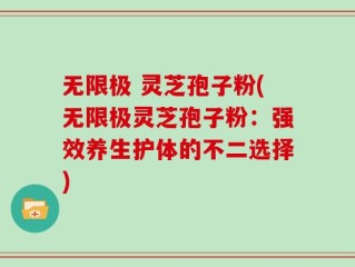 无限极 灵芝孢子粉(无限极灵芝孢子粉：强效养生护体的不二选择)