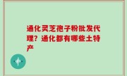 通化灵芝孢子粉批发代理？通化都有哪些土特产