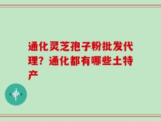 通化灵芝孢子粉批发代理？通化都有哪些土特产