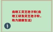 南理工灵芝孢子粉(南理工研发灵芝孢子粉，助力健康生活)