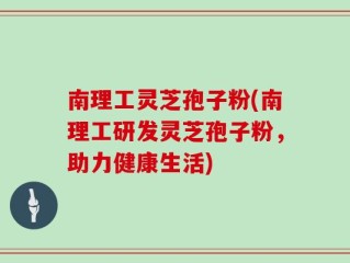 南理工灵芝孢子粉(南理工研发灵芝孢子粉，助力健康生活)