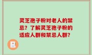 灵芝孢子粉对老人的禁忌？了解灵芝孢子粉的适应人群和禁忌人群？