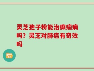 灵芝孢子粉能治癫痫病吗？灵芝对肺癌有奇效吗