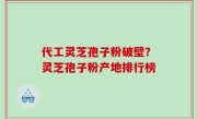 代工灵芝孢子粉破壁？灵芝孢子粉产地排行榜