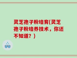 灵芝孢子粉培育(灵芝孢子粉培养技术，你还不知道？)