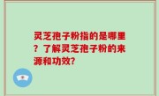 灵芝孢子粉指的是哪里？了解灵芝孢子粉的来源和功效？