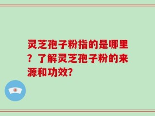 灵芝孢子粉指的是哪里？了解灵芝孢子粉的来源和功效？