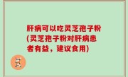 肝病可以吃灵芝孢子粉(灵芝孢子粉对肝病患者有益，建议食用)