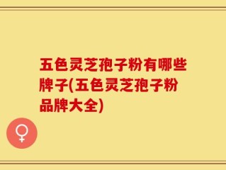 五色灵芝孢子粉有哪些牌子(五色灵芝孢子粉品牌大全)