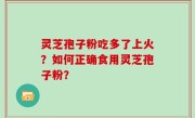 灵芝孢子粉吃多了上火？如何正确食用灵芝孢子粉？