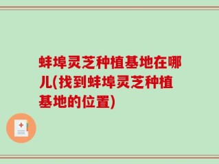 蚌埠灵芝种植基地在哪儿(找到蚌埠灵芝种植基地的位置)