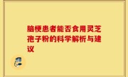 脑梗患者能否食用灵芝孢子粉的科学解析与建议