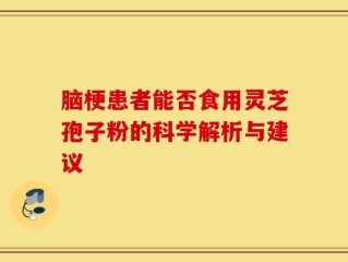 脑梗患者能否食用灵芝孢子粉的科学解析与建议