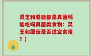 灵芝和蘑菇都是真菌吗能吃吗真菌类食物：灵芝和蘑菇是否适宜食用？)
