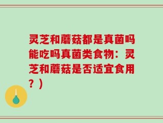 灵芝和蘑菇都是真菌吗能吃吗真菌类食物：灵芝和蘑菇是否适宜食用？)