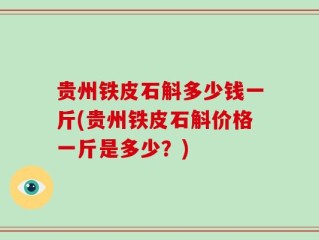 贵州铁皮石斛多少钱一斤(贵州铁皮石斛价格一斤是多少？)