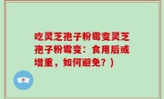 吃灵芝孢子粉霉变灵芝孢子粉霉变：食用后或增重，如何避免？)