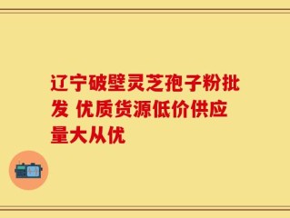 辽宁破壁灵芝孢子粉批发 优质货源低价供应量大从优