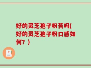 好的灵芝孢子粉苦吗(好的灵芝孢子粉口感如何？)