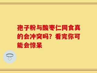 孢子粉与酸枣仁同食真的会冲突吗？看完你可能会惊呆
