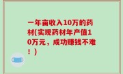 一年亩收入10万的药材(实现药材年产值10万元，成功赚钱不难！)