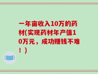 一年亩收入10万的药材(实现药材年产值10万元，成功赚钱不难！)