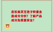 态乐美灵芝孢子粉重金属成分分析？了解产品成分及质量安全？